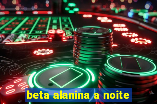 beta alanina a noite